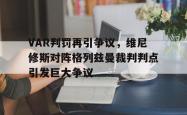 VAR判罚再引争议，维尼修斯对阵格列兹曼裁判判点引发巨大争议的简单介绍