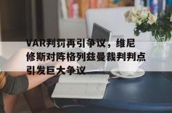 VAR判罚再引争议，维尼修斯对阵格列兹曼裁判判点引发巨大争议的简单介绍