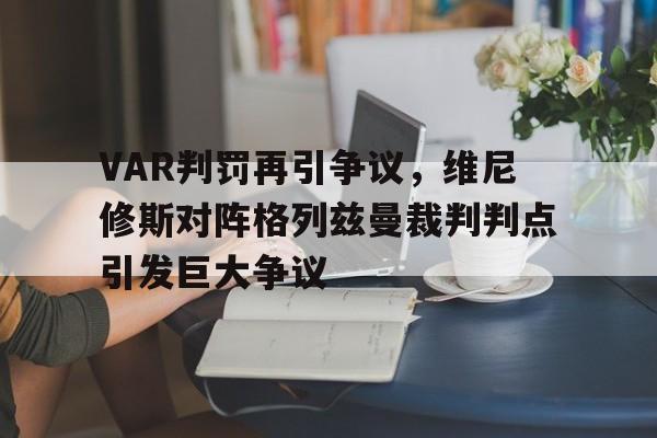 VAR判罚再引争议，维尼修斯对阵格列兹曼裁判判点引发巨大争议的简单介绍